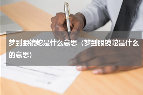 梦到眼镜蛇是什么意思（梦到眼镜蛇是什么的意思）
