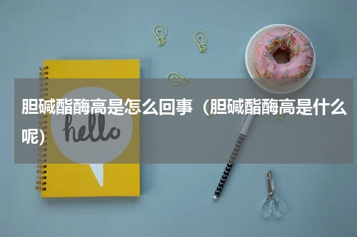 胆碱酯酶高是怎么回事（胆碱酯酶高是什么呢）