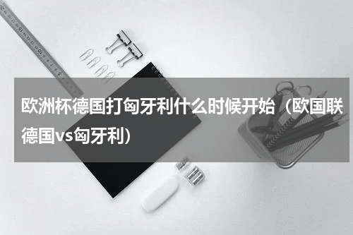 欧洲杯德国打匈牙利什么时候开始（欧国联德国vs匈牙利）