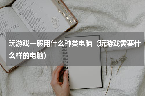 玩游戏一般用什么种类电脑（玩游戏需要什么样的电脑）