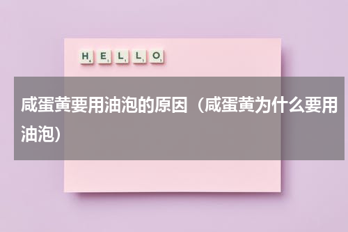 咸蛋黄要用油泡的原因（咸蛋黄为什么要用油泡）
