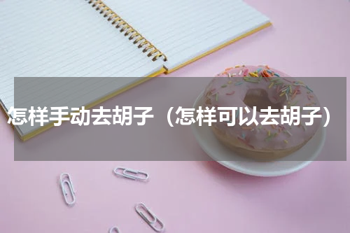 怎样手动去胡子（怎样可以去胡子）
