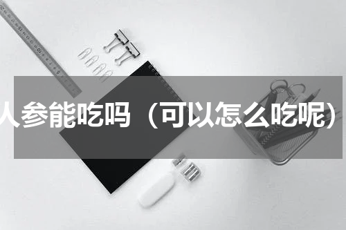 人参能吃吗（可以怎么吃呢）