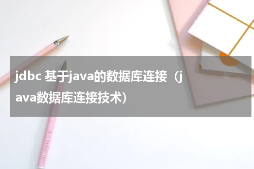 jdbc 基于java的数据库连接（java数据库连接技术）