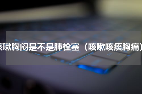 咳嗽胸闷是不是肺栓塞（咳嗽咳痰胸痛）