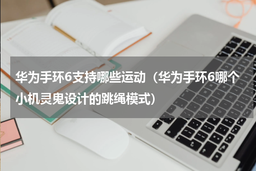 华为手环6支持哪些运动（华为手环6哪个小机灵鬼设计的跳绳模式）