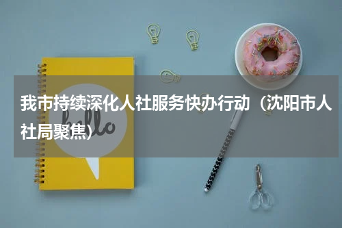 我市持续深化人社服务快办行动（沈阳市人社局聚焦）