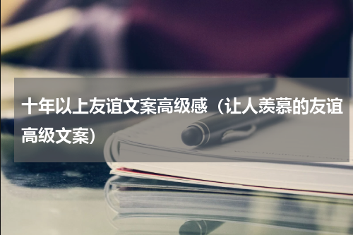 十年以上友谊文案高级感（让人羡慕的友谊高级文案）