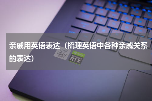 亲戚用英语表达（梳理英语中各种亲戚关系的表达）