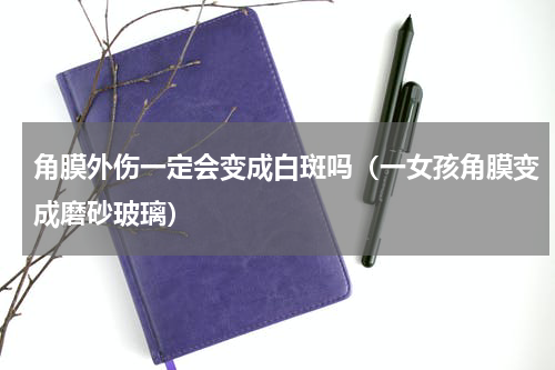 角膜外伤一定会变成白斑吗（一女孩角膜变成磨砂玻璃）