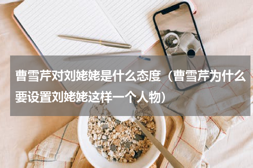 曹雪芹对刘姥姥是什么态度（曹雪芹为什么要设置刘姥姥这样一个人物）