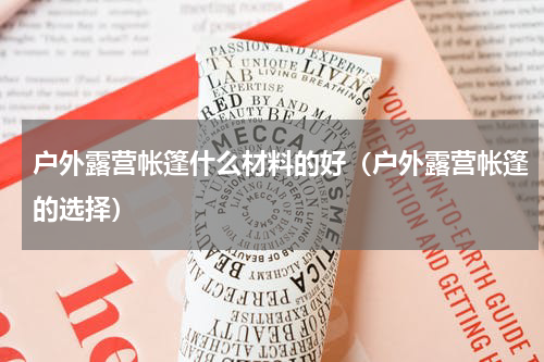 户外露营帐篷什么材料的好（户外露营帐篷的选择）