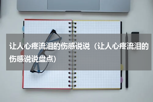 让人心疼流泪的伤感说说（让人心疼流泪的伤感说说盘点）