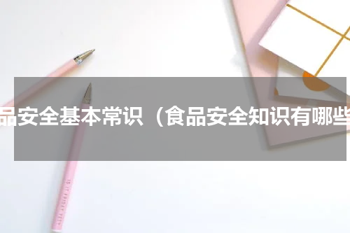 食品安全基本常识（食品安全知识有哪些）