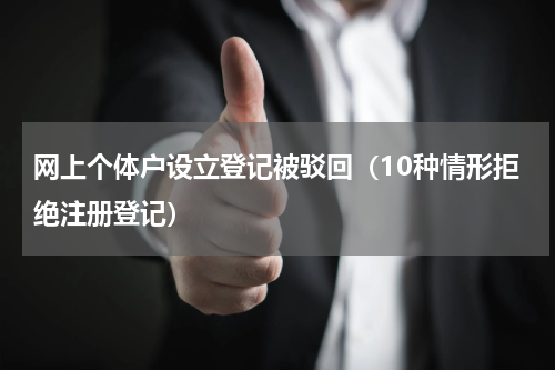 网上个体户设立登记被驳回（10种情形拒绝注册登记）