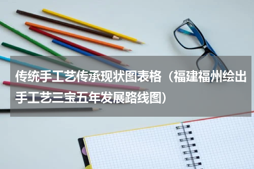 传统手工艺传承现状图表格（福建福州绘出手工艺三宝五年发展路线图）