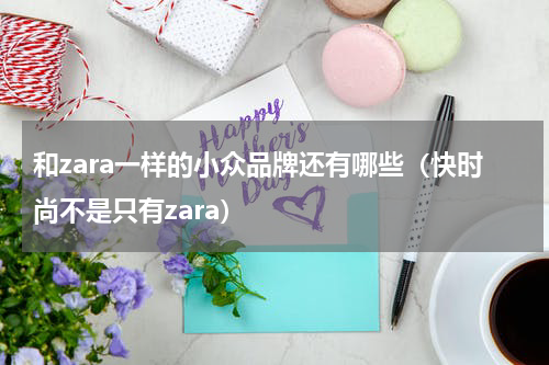 和zara一样的小众品牌还有哪些（快时尚不是只有zara）