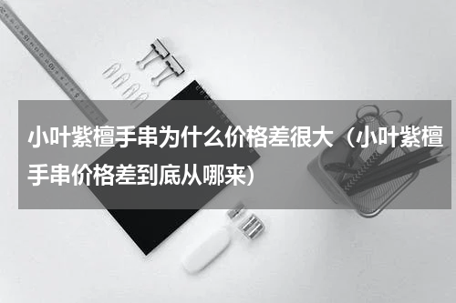 小叶紫檀手串为什么价格差很大（小叶紫檀手串价格差到底从哪来）