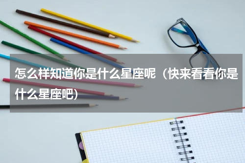 怎么样知道你是什么星座呢（快来看看你是什么星座吧）
