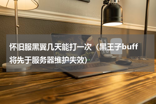 怀旧服黑翼几天能打一次（黑王子buff将先于服务器维护失效）