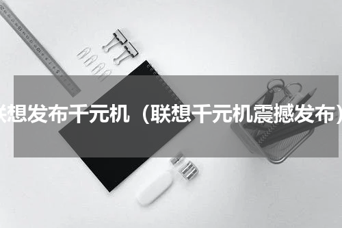 联想发布千元机（联想千元机震撼发布）