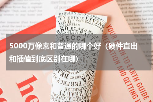 5000万像素和普通的哪个好（硬件直出和插值到底区别在哪）