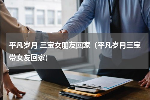 平凡岁月 三宝女朋友回家（平凡岁月三宝带女友回家）