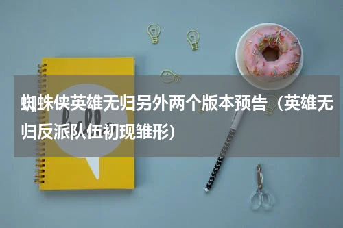蜘蛛侠英雄无归另外两个版本预告（英雄无归反派队伍初现雏形）