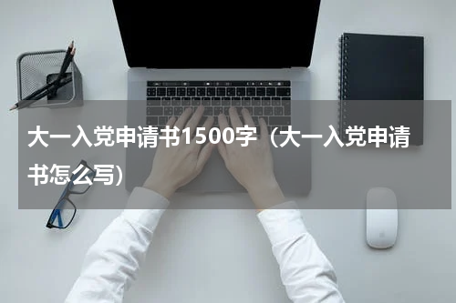 大一入党申请书1500字（大一入党申请书怎么写）