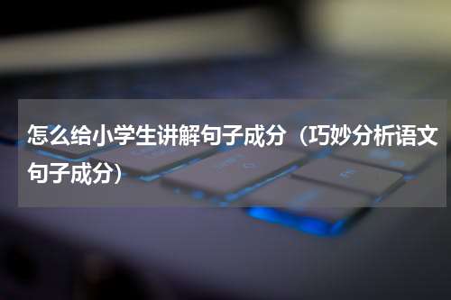 怎么给小学生讲解句子成分（巧妙分析语文句子成分）