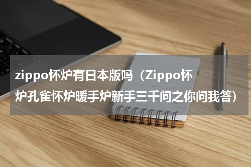 zippo怀炉有日本版吗（Zippo怀炉孔雀怀炉暖手炉新手三千问之你问我答）
