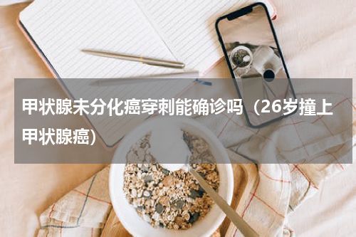 甲状腺未分化癌穿刺能确诊吗（26岁撞上甲状腺癌）