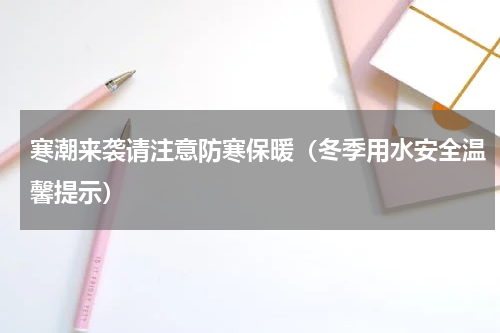 寒潮来袭请注意防寒保暖（冬季用水安全温馨提示）