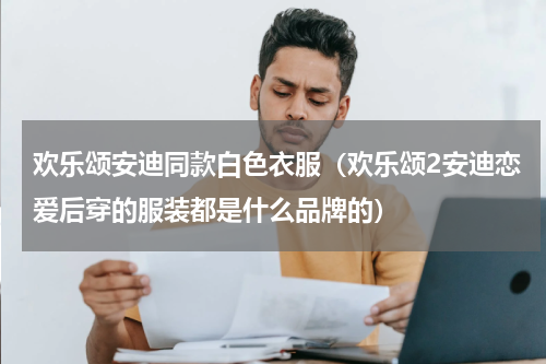 欢乐颂安迪同款白色衣服（欢乐颂2安迪恋爱后穿的服装都是什么品牌的）