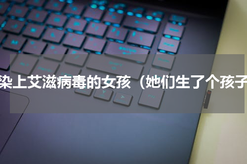 感染上艾滋病毒的女孩（她们生了个孩子）