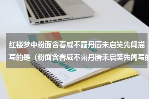 红楼梦中粉面含春威不露丹唇未启笑先闻描写的是（粉面含春威不露丹唇未启笑先闻写的是）