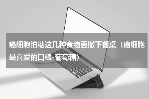 癌细胞怕糖这几种食物要撤下餐桌（癌细胞最喜爱的口粮-葡萄糖）