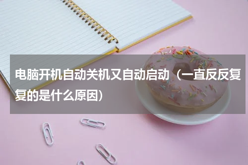 电脑开机自动关机又自动启动（一直反反复复的是什么原因）