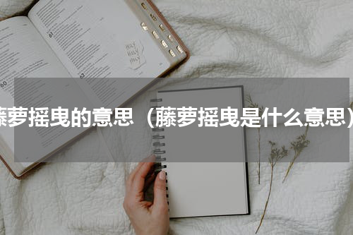 藤萝摇曳的意思（藤萝摇曳是什么意思）