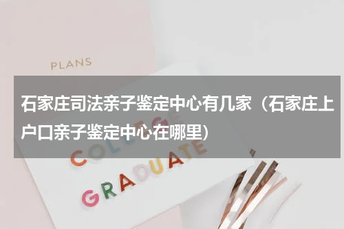 石家庄司法亲子鉴定中心有几家（石家庄上户口亲子鉴定中心在哪里）