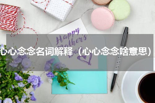 心心念念名词解释（心心念念啥意思）