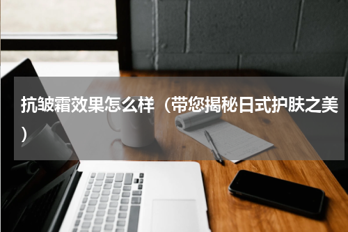 抗皱霜效果怎么样（带您揭秘日式护肤之美）