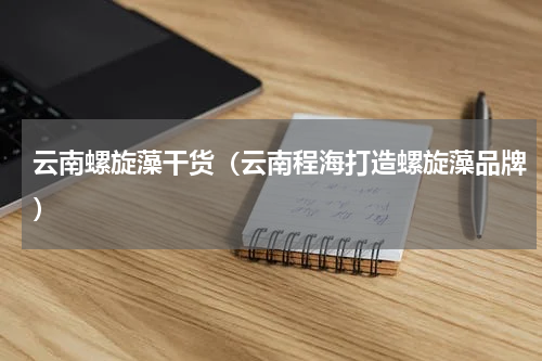 云南螺旋藻干货（云南程海打造螺旋藻品牌）