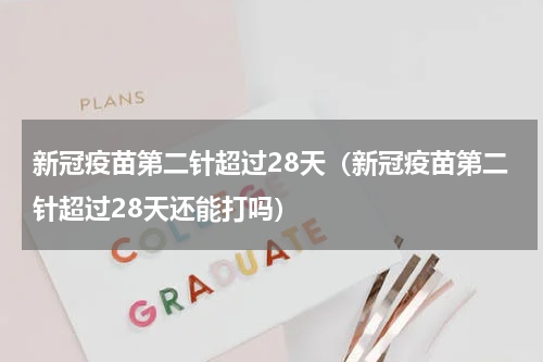 新冠疫苗第二针超过28天（新冠疫苗第二针超过28天还能打吗）