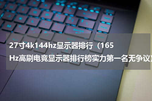 27寸4k144hz显示器排行（165Hz高刷电竞显示器排行榜实力第一名无争议）