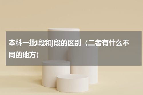 本科一批i段和j段的区别（二者有什么不同的地方）