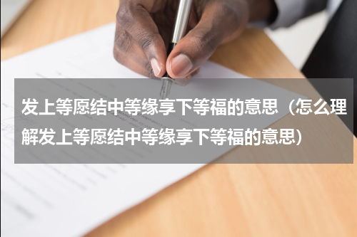 发上等愿结中等缘享下等福的意思（怎么理解发上等愿结中等缘享下等福的意思）