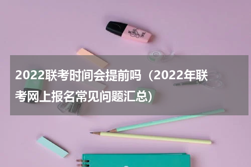 2022联考时间会提前吗（2022年联考网上报名常见问题汇总）