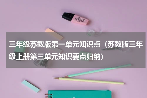 三年级苏教版第一单元知识点（苏教版三年级上册第三单元知识要点归纳）