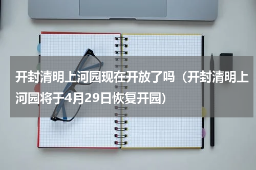 开封清明上河园现在开放了吗（开封清明上河园将于4月29日恢复开园）